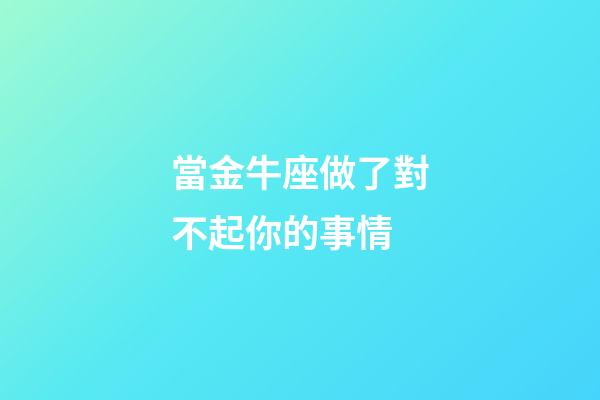當金牛座做了對不起你的事情-第1張-星座運勢-玄機派