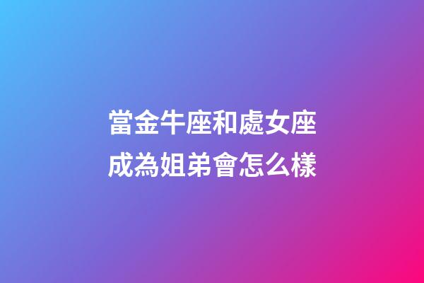 當金牛座和處女座成為姐弟會怎么樣-第1張-星座運勢-玄機派