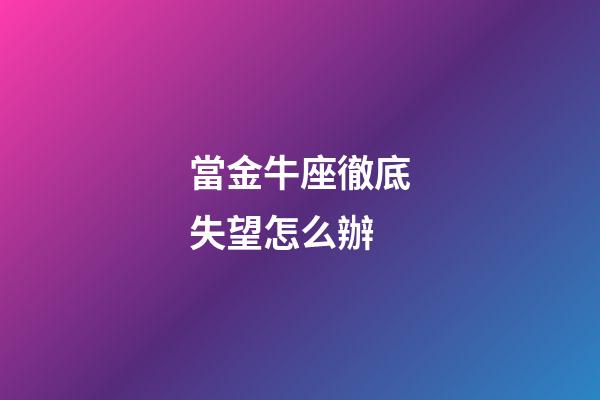 當金牛座徹底失望怎么辦-第1張-星座運勢-玄機派