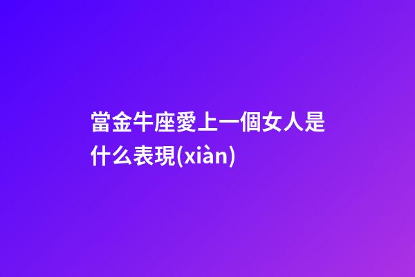 當金牛座愛上一個女人是什么表現(xiàn)