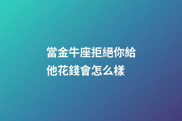 當金牛座拒絕你給他花錢會怎么樣-第1張-星座運勢-玄機派