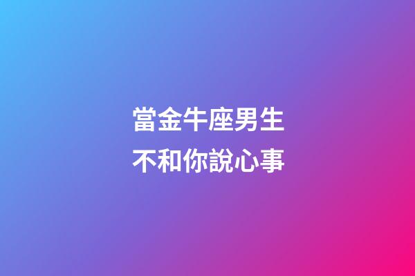 當金牛座男生不和你說心事-第1張-星座運勢-玄機派