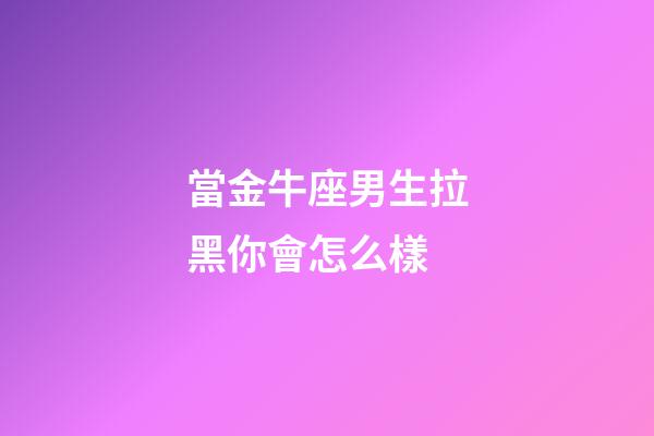 當金牛座男生拉黑你會怎么樣-第1張-星座運勢-玄機派