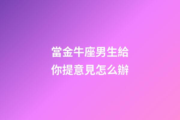 當金牛座男生給你提意見怎么辦-第1張-星座運勢-玄機派