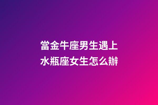 當金牛座男生遇上水瓶座女生怎么辦-第1張-星座運勢-玄機派