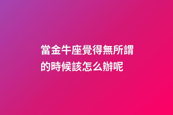 當金牛座覺得無所謂的時候該怎么辦呢-第1張-星座運勢-玄機派