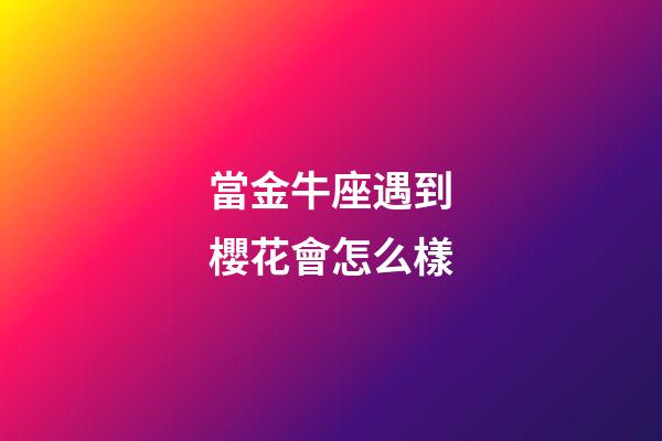 當金牛座遇到櫻花會怎么樣-第1張-星座運勢-玄機派