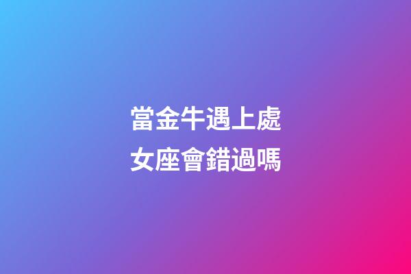 當金牛遇上處女座會錯過嗎-第1張-星座運勢-玄機派
