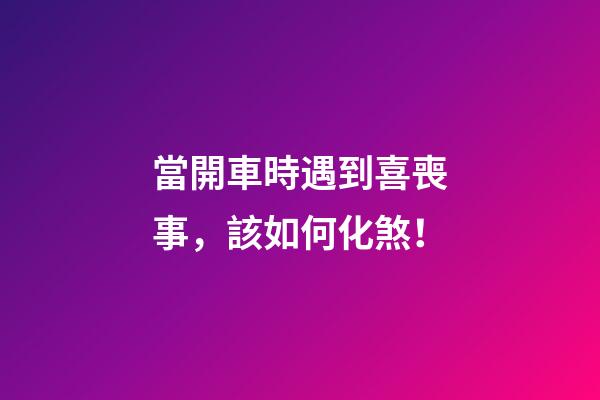 當開車時遇到喜喪事，該如何化煞！