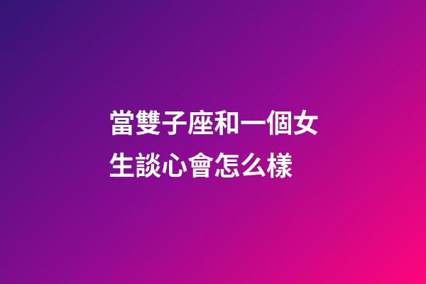 當雙子座和一個女生談心會怎么樣-第1張-星座運勢-玄機派
