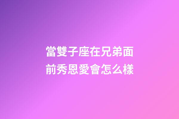 當雙子座在兄弟面前秀恩愛會怎么樣