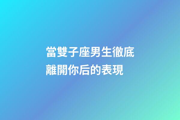 當雙子座男生徹底離開你后的表現-第1張-星座運勢-玄機派