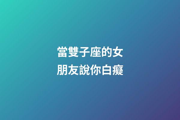 當雙子座的女朋友說你白癡-第1張-星座運勢-玄機派