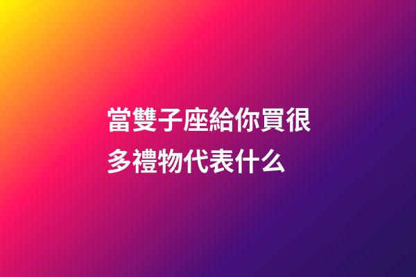 當雙子座給你買很多禮物代表什么-第1張-星座運勢-玄機派