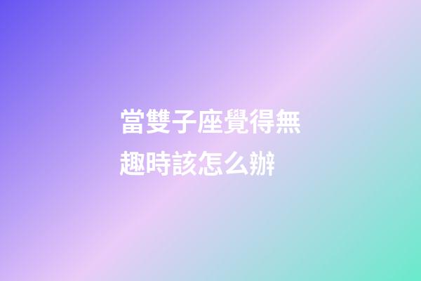 當雙子座覺得無趣時該怎么辦-第1張-星座運勢-玄機派