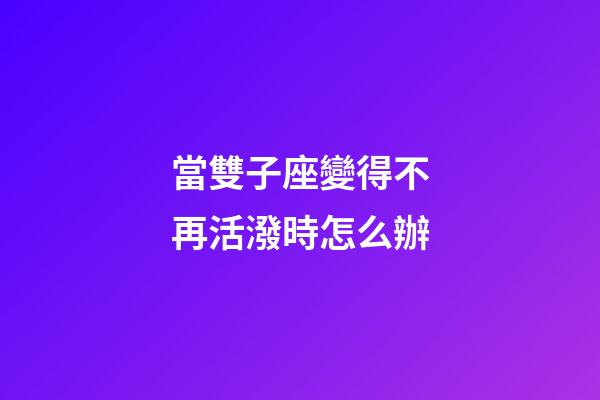 當雙子座變得不再活潑時怎么辦-第1張-星座運勢-玄機派