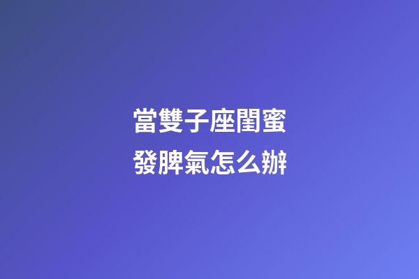 當雙子座閨蜜發脾氣怎么辦-第1張-星座運勢-玄機派