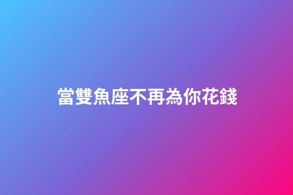 當雙魚座不再為你花錢-第1張-星座運勢-玄機派