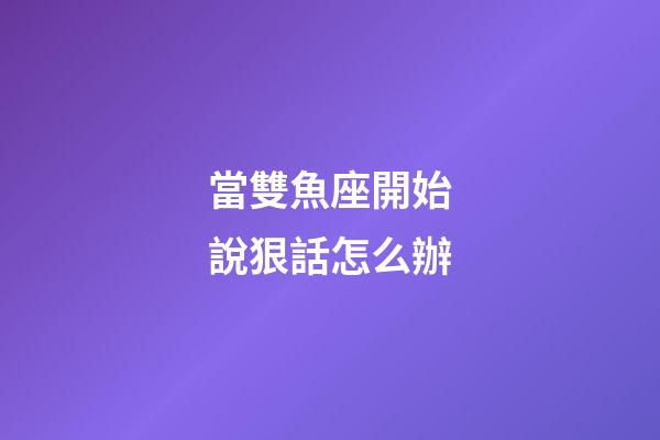 當雙魚座開始說狠話怎么辦-第1張-星座運勢-玄機派