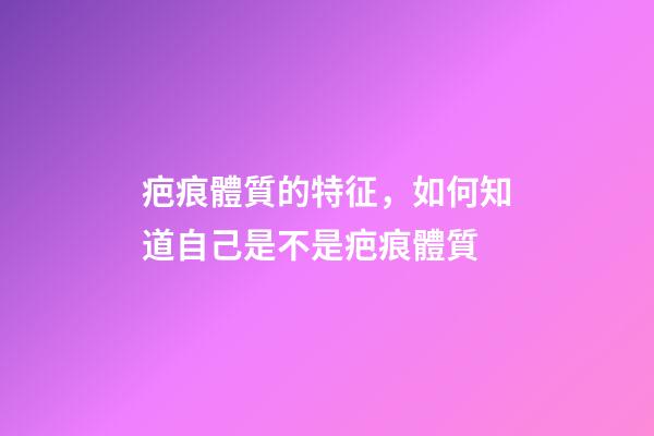 疤痕體質的特征，如何知道自己是不是疤痕體質-第1張-觀點-玄機派