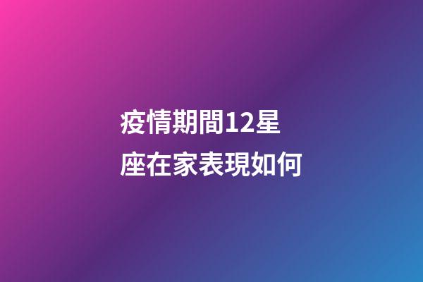 疫情期間12星座在家表現如何-第1張-星座運勢-玄機派