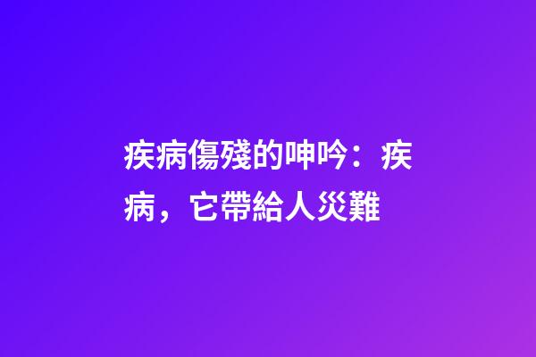 疾病傷殘的呻吟：疾病，它帶給人災難