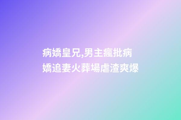 病嬌皇兄,男主瘋批病嬌追妻火葬場虐渣爽爆-第1張-觀點-玄機(jī)派