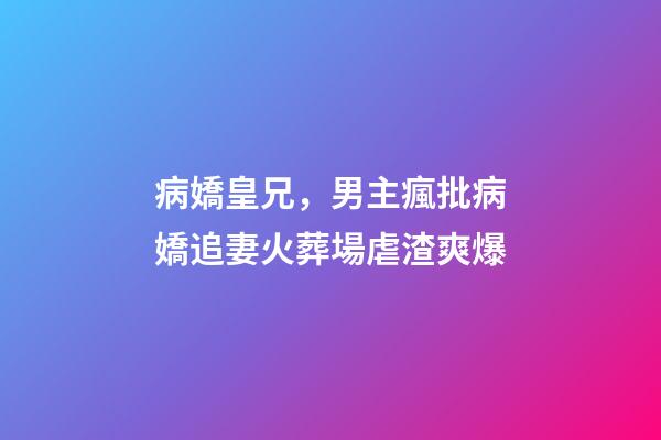 病嬌皇兄，男主瘋批病嬌追妻火葬場虐渣爽爆-第1張-觀點-玄機(jī)派