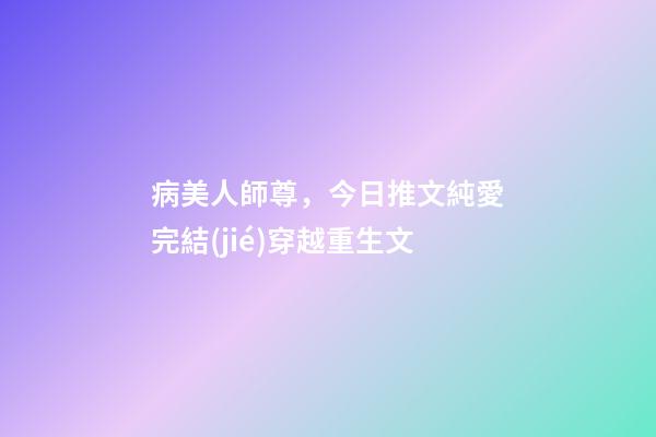 病美人師尊，今日推文純愛完結(jié)穿越重生文-第1張-觀點(diǎn)-玄機(jī)派
