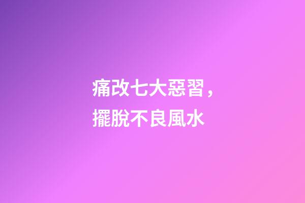 痛改七大惡習，擺脫不良風水