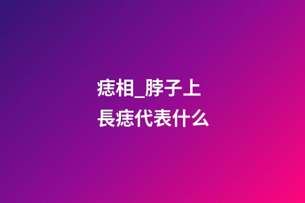 痣相_脖子上長痣代表什么