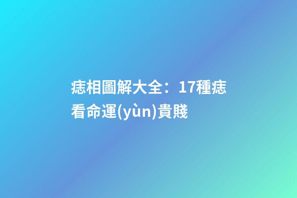 痣相圖解大全：17種痣看命運(yùn)貴賤
