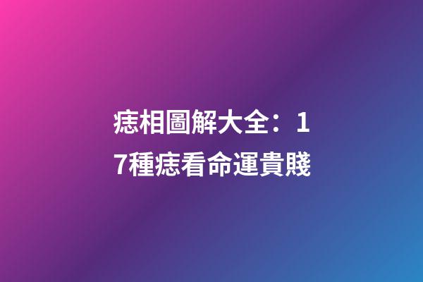 痣相圖解大全：17種痣看命運貴賤