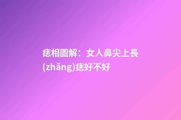 痣相圖解：女人鼻尖上長(zhǎng)痣好不好