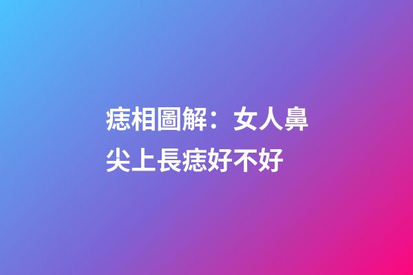 痣相圖解：女人鼻尖上長痣好不好