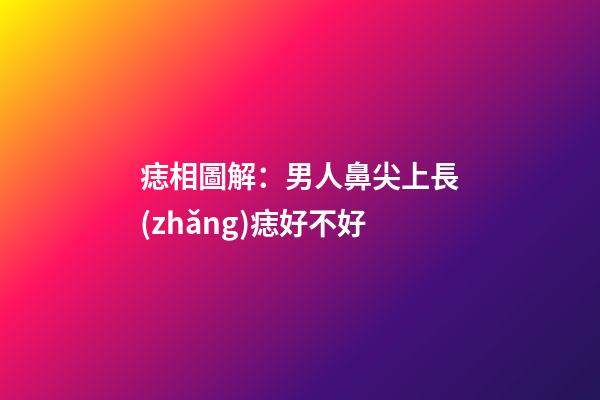 痣相圖解：男人鼻尖上長(zhǎng)痣好不好