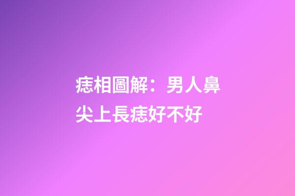 痣相圖解：男人鼻尖上長痣好不好