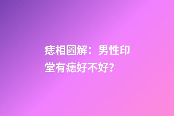 痣相圖解：男性印堂有痣好不好？