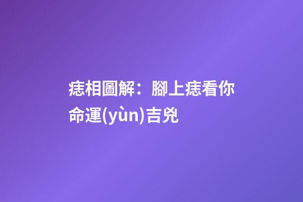 痣相圖解：腳上痣看你命運(yùn)吉兇