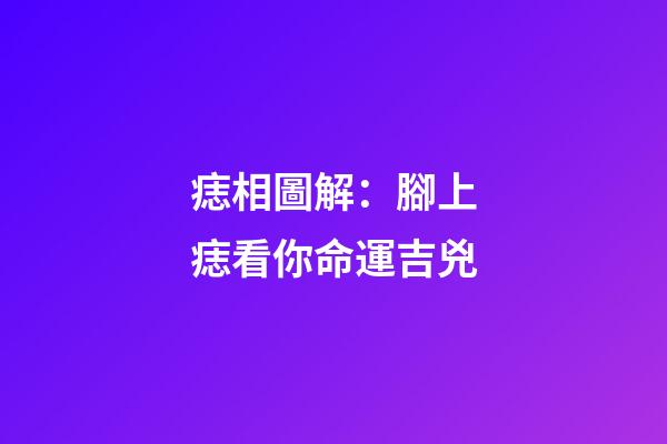 痣相圖解：腳上痣看你命運吉兇