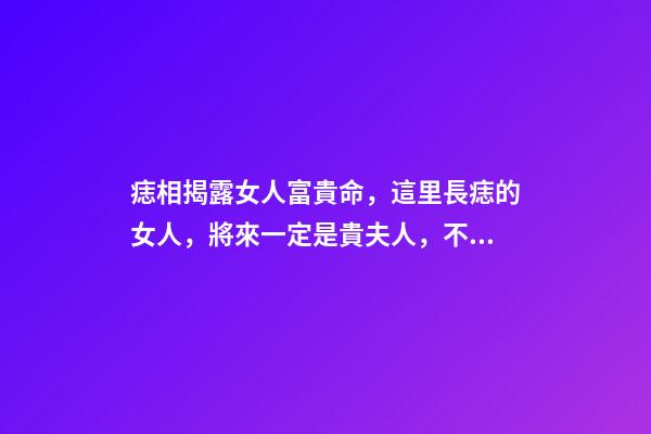 痣相揭露女人富貴命，這里長痣的女人，將來一定是貴夫人，不缺錢