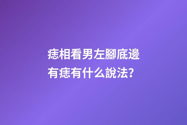 痣相看男左腳底邊有痣有什么說法？