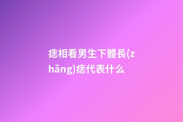 痣相看男生下體長(zhǎng)痣代表什么