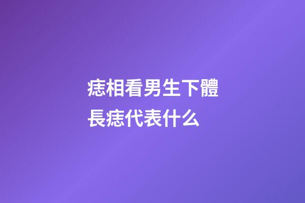 痣相看男生下體長痣代表什么