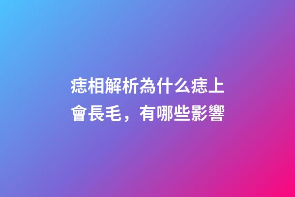 痣相解析為什么痣上會長毛，有哪些影響
