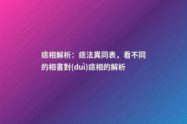 痣相解析：痣法異同表，看不同的相書對(duì)痣相的解析