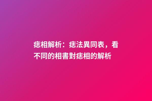 痣相解析：痣法異同表，看不同的相書對痣相的解析