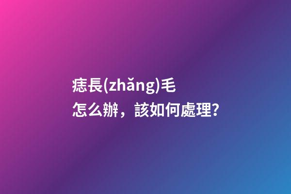 痣長(zhǎng)毛怎么辦，該如何處理？