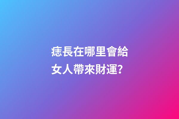 痣長在哪里會給女人帶來財運？