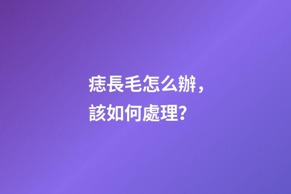 痣長毛怎么辦，該如何處理？